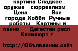 картина Сладкое оружие...сюрреализм. › Цена ­ 25 000 - Все города Хобби. Ручные работы » Картины и панно   . Дагестан респ.,Кизилюрт г.